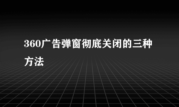 360广告弹窗彻底关闭的三种方法