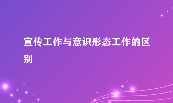 宣传工作与意识形态工作的区别