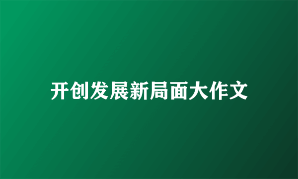 开创发展新局面大作文