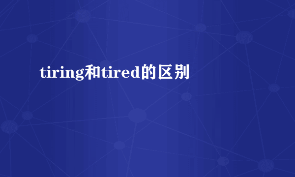 tiring和tired的区别