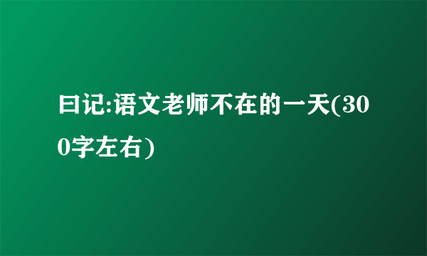 曰记:语文老师不在的一天(300字左右)