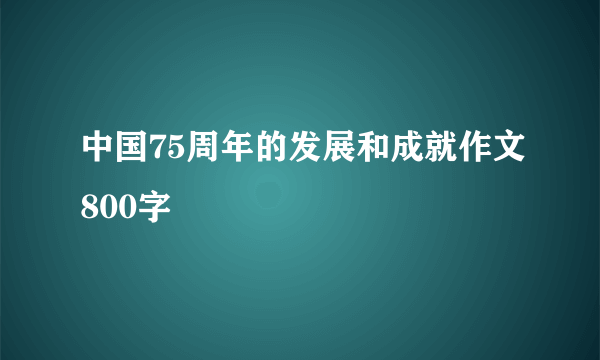 中国75周年的发展和成就作文800字