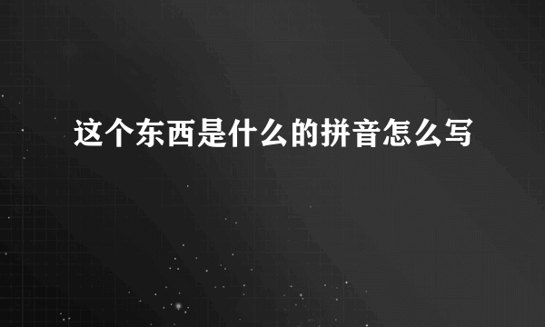 这个东西是什么的拼音怎么写