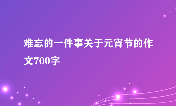 难忘的一件事关于元宵节的作文700字