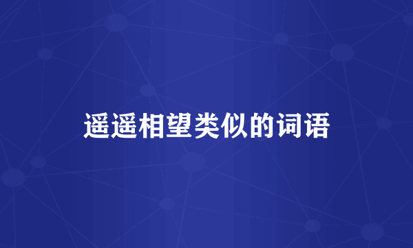 遥遥相望类似的词语