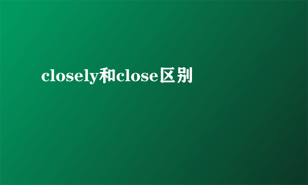 closely和close区别