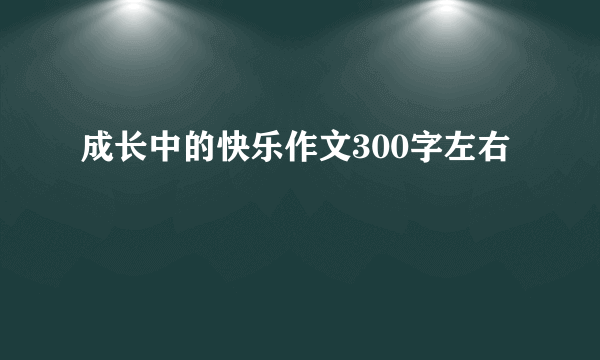 成长中的快乐作文300字左右