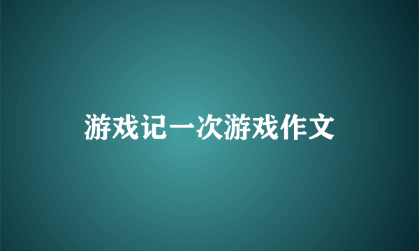 游戏记一次游戏作文