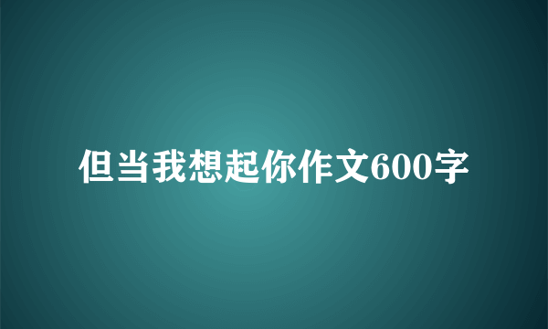 但当我想起你作文600字