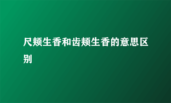 尺颊生香和齿颊生香的意思区别
