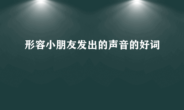 形容小朋友发出的声音的好词
