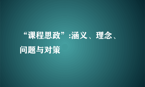 “课程思政”:涵义、理念、问题与对策