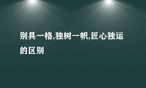别具一格,独树一帜,匠心独运的区别