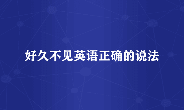 好久不见英语正确的说法