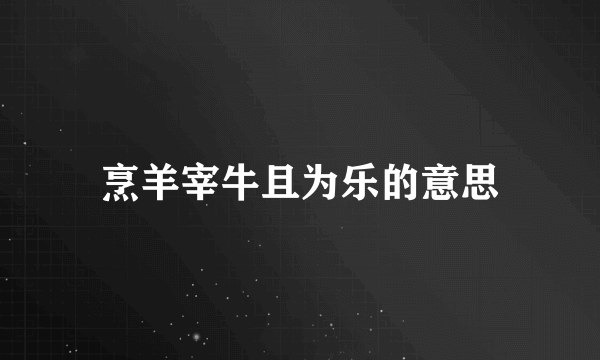 烹羊宰牛且为乐的意思
