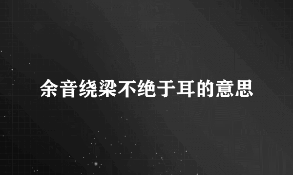 余音绕梁不绝于耳的意思