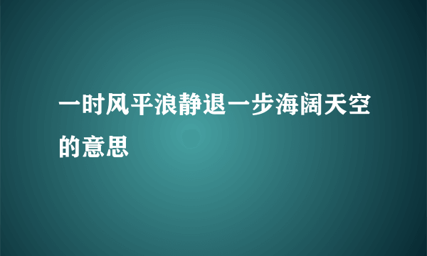 一时风平浪静退一步海阔天空的意思