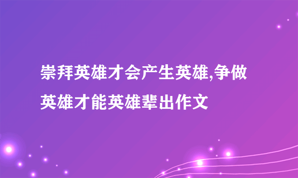崇拜英雄才会产生英雄,争做英雄才能英雄辈出作文