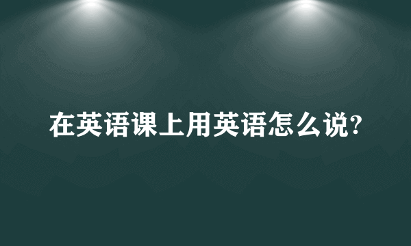 在英语课上用英语怎么说?