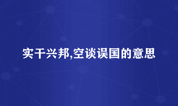 实干兴邦,空谈误国的意思