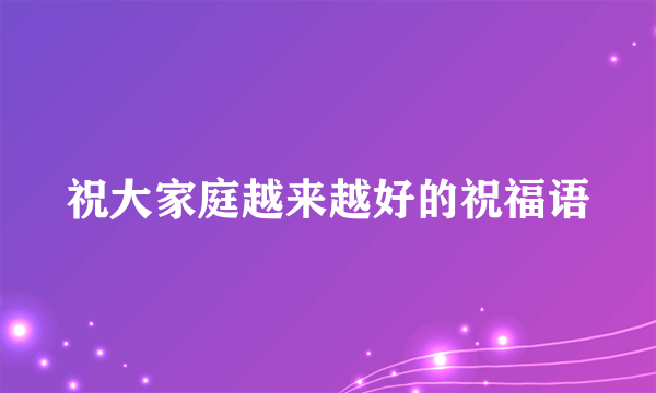 祝大家庭越来越好的祝福语
