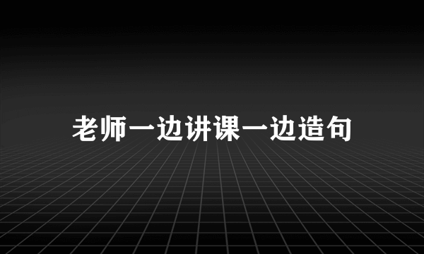 老师一边讲课一边造句