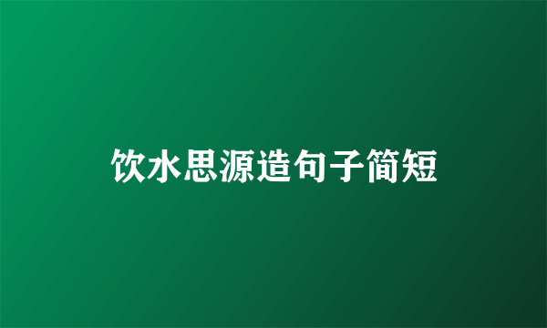 饮水思源造句子简短