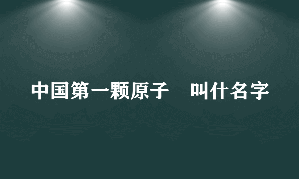 中国第一颗原子弾叫什名字