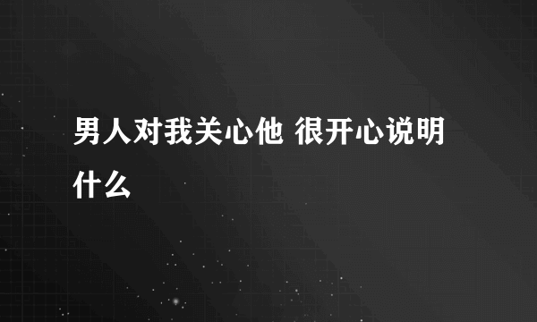 男人对我关心他 很开心说明什么