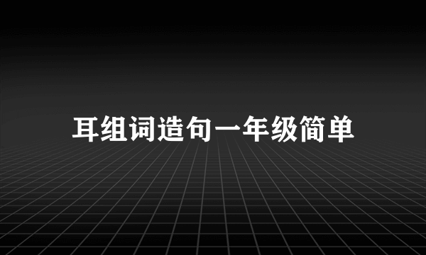 耳组词造句一年级简单