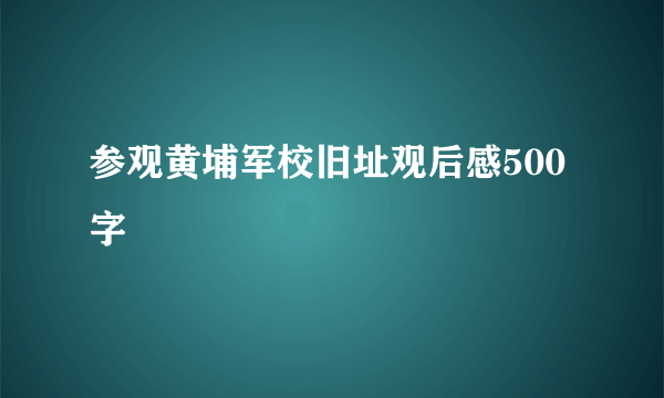 参观黄埔军校旧址观后感500字