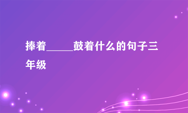 捧着_____鼓着什么的句子三年级