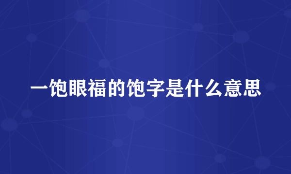 一饱眼福的饱字是什么意思
