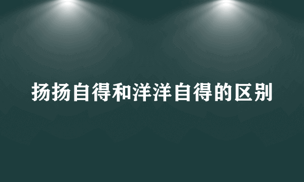 扬扬自得和洋洋自得的区别