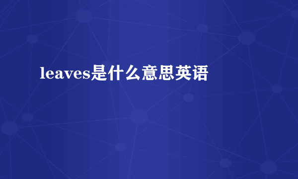 leaves是什么意思英语