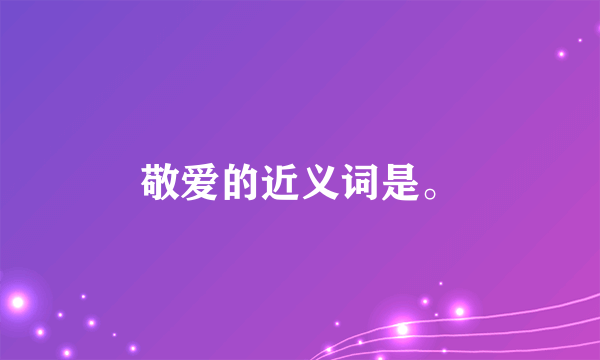 敬爱的近义词是。