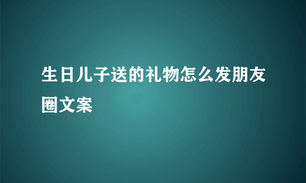 生日儿子送的礼物怎么发朋友圈文案