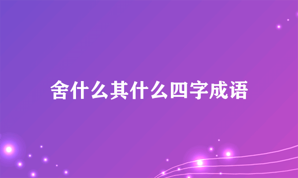 舍什么其什么四字成语