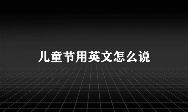 儿童节用英文怎么说