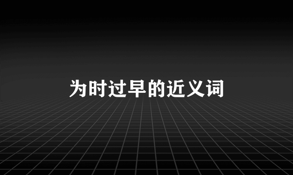 为时过早的近义词