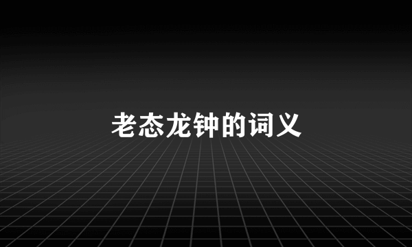 老态龙钟的词义