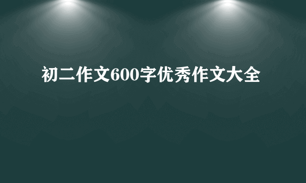 初二作文600字优秀作文大全