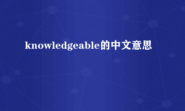 knowledgeable的中文意思