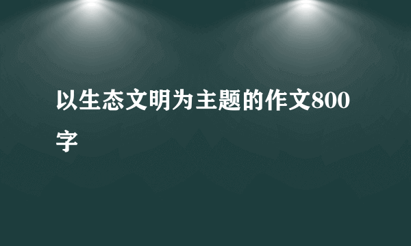 以生态文明为主题的作文800字