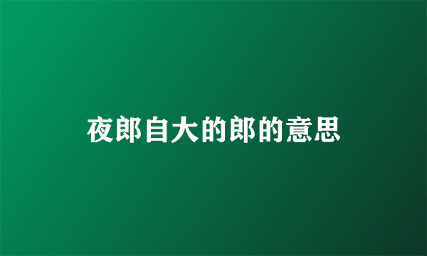 夜郎自大的郎的意思