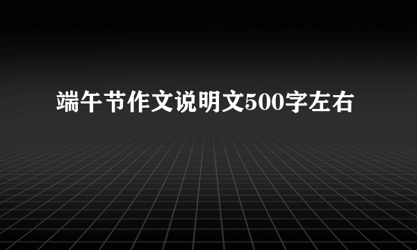 端午节作文说明文500字左右