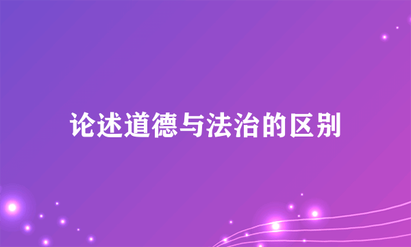 论述道德与法治的区别
