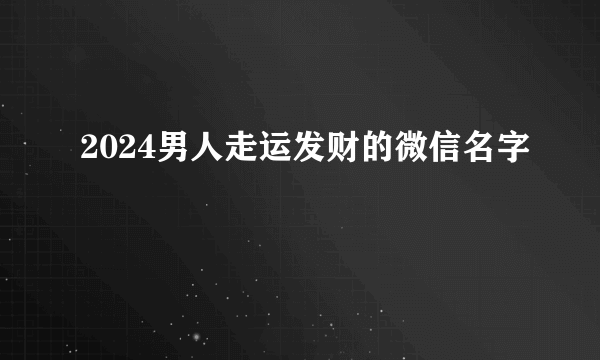 2024男人走运发财的微信名字