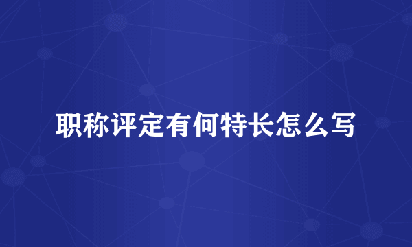 职称评定有何特长怎么写