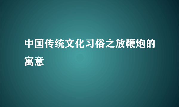 中国传统文化习俗之放鞭炮的寓意